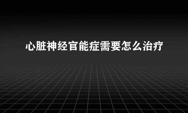 心脏神经官能症需要怎么治疗