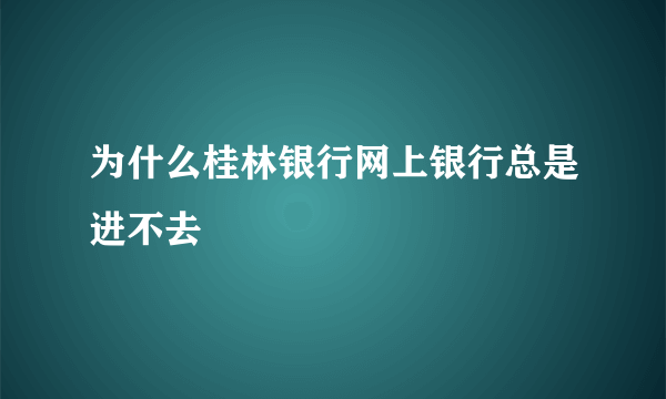 为什么桂林银行网上银行总是进不去