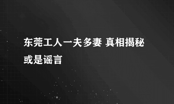 东莞工人一夫多妻 真相揭秘或是谣言