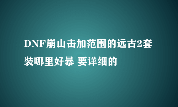 DNF崩山击加范围的远古2套装哪里好暴 要详细的