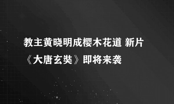 教主黄晓明成樱木花道 新片《大唐玄奘》即将来袭