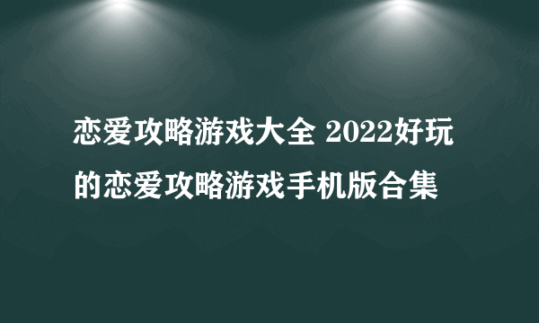 恋爱攻略游戏大全 2022好玩的恋爱攻略游戏手机版合集