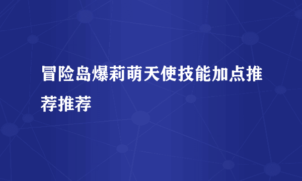 冒险岛爆莉萌天使技能加点推荐推荐