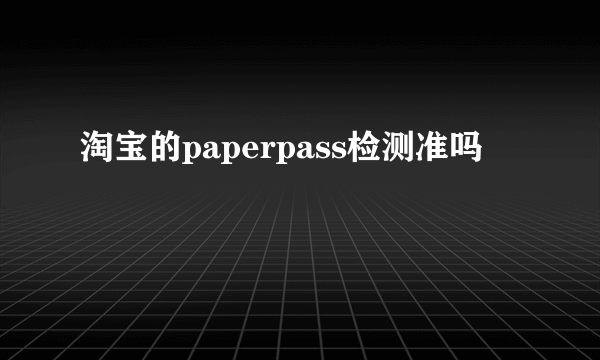 淘宝的paperpass检测准吗