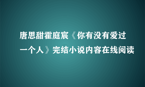 唐思甜霍庭宸《你有没有爱过一个人》完结小说内容在线阅读