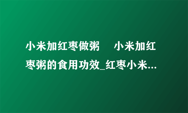 小米加红枣做粥 	小米加红枣粥的食用功效_红枣小米粥的做法大全