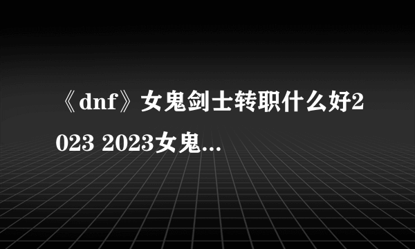 《dnf》女鬼剑士转职什么好2023 2023女鬼剑士转什么职业好