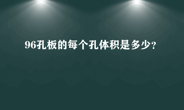 96孔板的每个孔体积是多少？