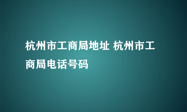 杭州市工商局地址 杭州市工商局电话号码