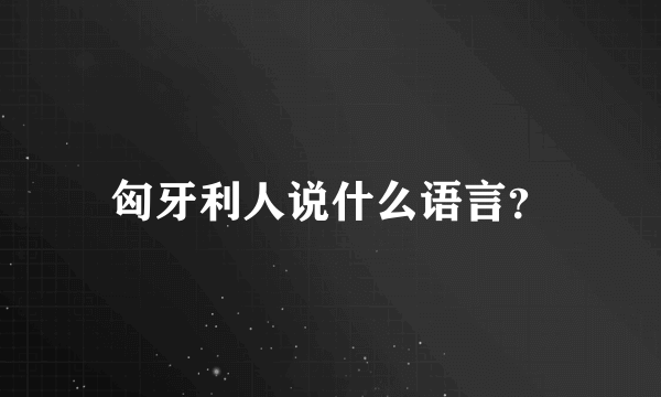 匈牙利人说什么语言？