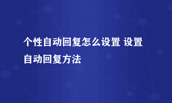 个性自动回复怎么设置 设置自动回复方法