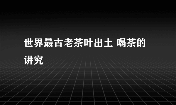 世界最古老茶叶出土 喝茶的讲究