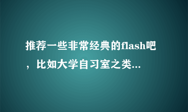 推荐一些非常经典的flash吧，比如大学自习室之类。有追加分