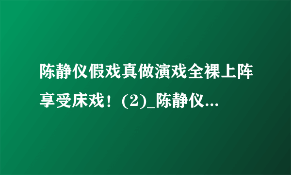 陈静仪假戏真做演戏全裸上阵享受床戏！(2)_陈静仪假戏真做_飞外网