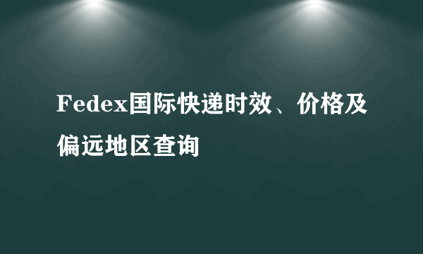 Fedex国际快递时效、价格及偏远地区查询