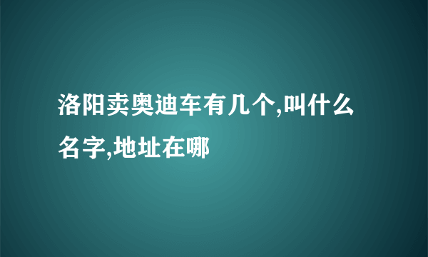 洛阳卖奥迪车有几个,叫什么名字,地址在哪