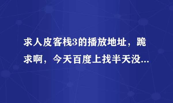 求人皮客栈3的播放地址，跪求啊，今天百度上找半天没找到。。