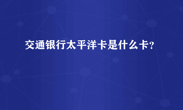 交通银行太平洋卡是什么卡？