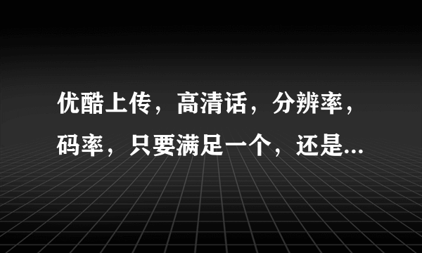 优酷上传，高清话，分辨率，码率，只要满足一个，还是2个都要满足？