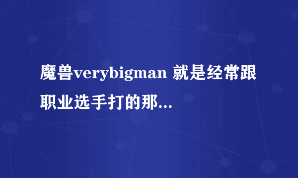 魔兽verybigman 就是经常跟职业选手打的那个hum 是哪个国家的》？