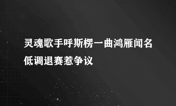 灵魂歌手呼斯楞一曲鸿雁闻名低调退赛惹争议