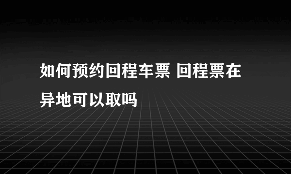 如何预约回程车票 回程票在异地可以取吗