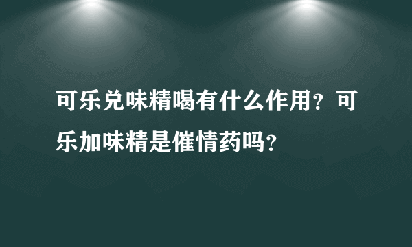 可乐兑味精喝有什么作用？可乐加味精是催情药吗？