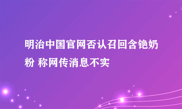 明治中国官网否认召回含铯奶粉 称网传消息不实