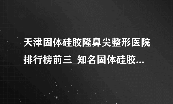 天津固体硅胶隆鼻尖整形医院排行榜前三_知名固体硅胶隆鼻尖美容整形医院排名【附价格】