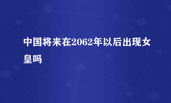 中国将来在2062年以后出现女皇吗