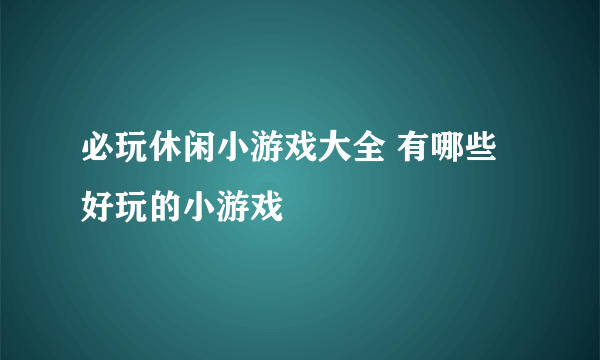 必玩休闲小游戏大全 有哪些好玩的小游戏