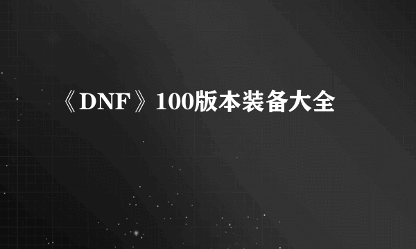 《DNF》100版本装备大全