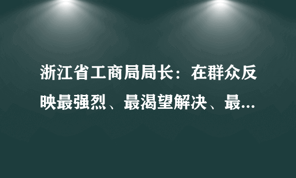 浙江省工商局局长：在群众反映最强烈、最渴望解决、最难办的事情上求突破