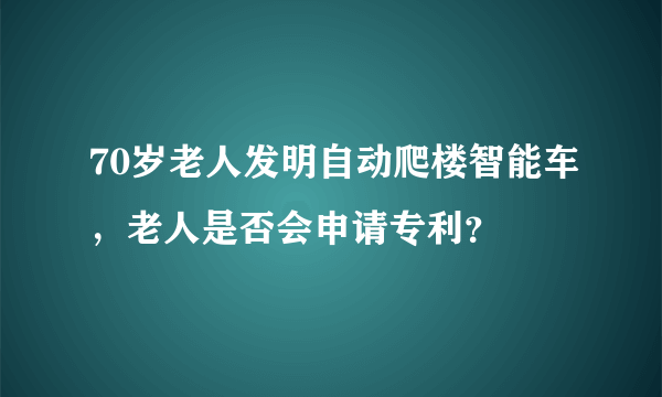 70岁老人发明自动爬楼智能车，老人是否会申请专利？