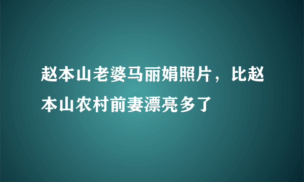 赵本山老婆马丽娟照片，比赵本山农村前妻漂亮多了 