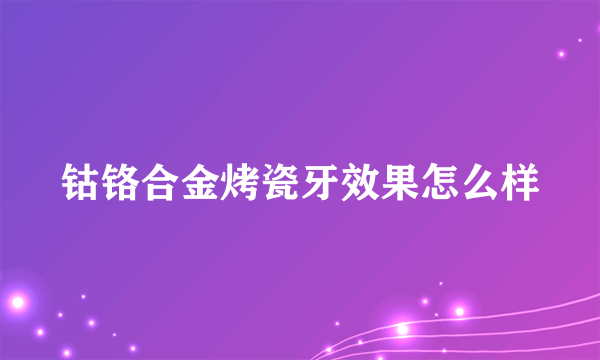 钴铬合金烤瓷牙效果怎么样