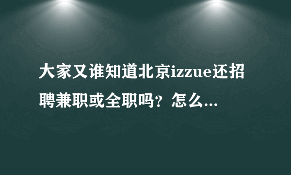 大家又谁知道北京izzue还招聘兼职或全职吗？怎么投简历？我是大三的学生 月工资多少钱？