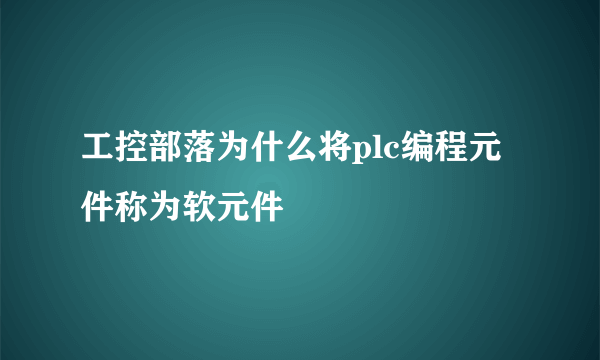 工控部落为什么将plc编程元件称为软元件