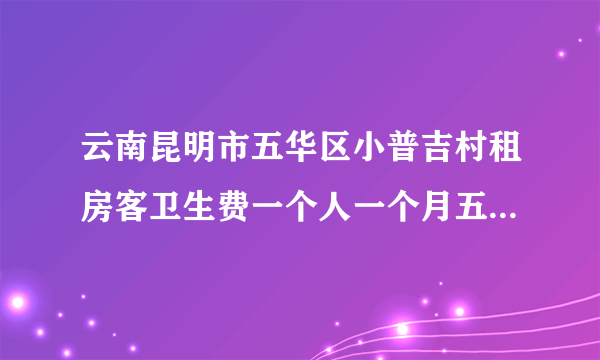 云南昆明市五华区小普吉村租房客卫生费一个人一个月五块正常吗？