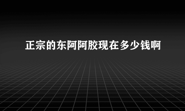 正宗的东阿阿胶现在多少钱啊