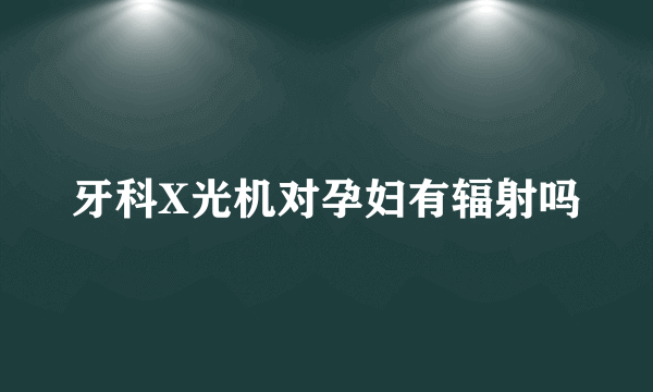 牙科X光机对孕妇有辐射吗