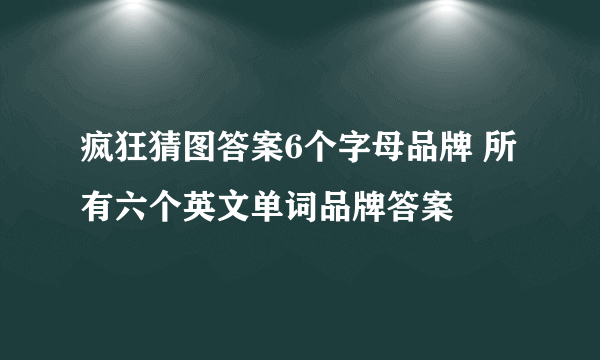 疯狂猜图答案6个字母品牌 所有六个英文单词品牌答案