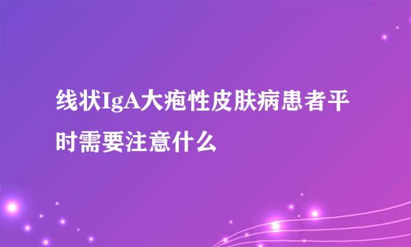 线状IgA大疱性皮肤病患者平时需要注意什么