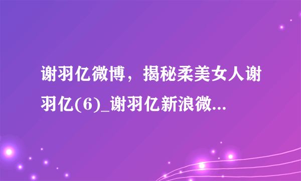 谢羽亿微博，揭秘柔美女人谢羽亿(6)_谢羽亿新浪微博_飞外网