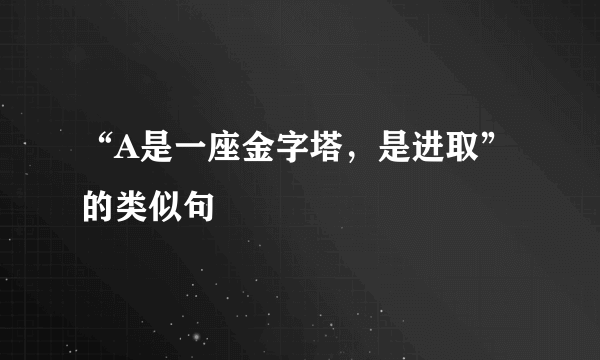 “A是一座金字塔，是进取”的类似句