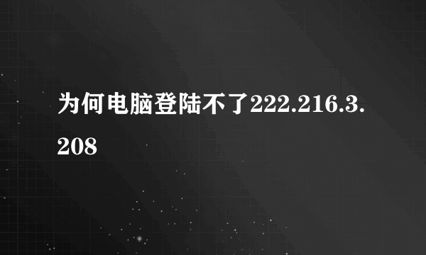 为何电脑登陆不了222.216.3.208