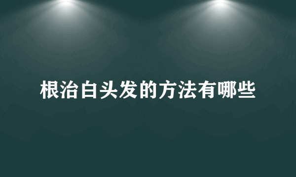 根治白头发的方法有哪些