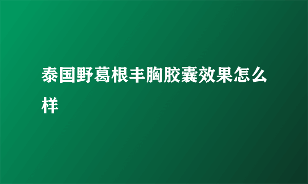 泰国野葛根丰胸胶囊效果怎么样