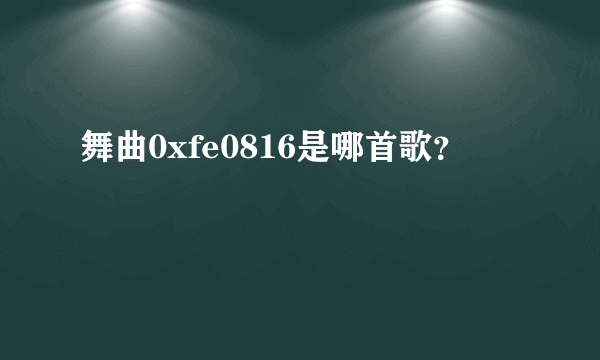 舞曲0xfe0816是哪首歌？