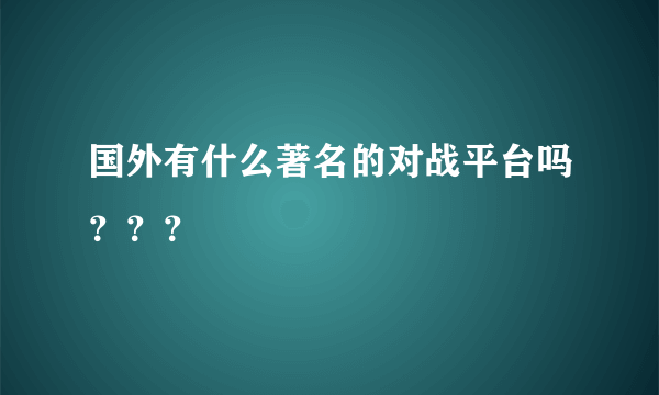 国外有什么著名的对战平台吗？？？